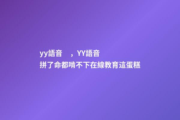 yy語音，YY語音拼了命都啃不下在線教育這蛋糕